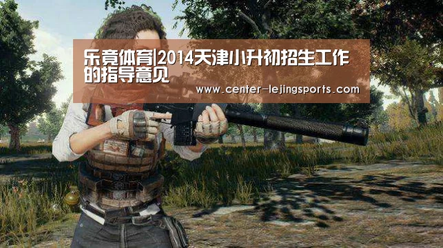 乐竟体育|2014天津小升初招生工作的指导意见(图3) 乐竟体育官方