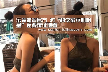 乐竟体育官方_对“科学家不如明星”还要辩证地看(图2) 乐竟体育官方