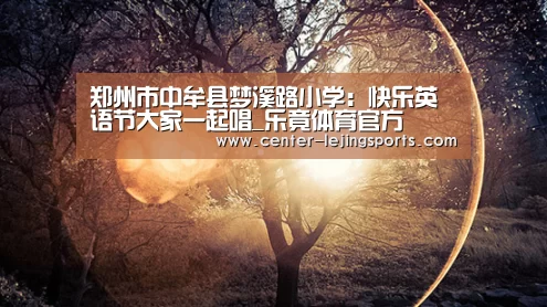 郑州市中牟县梦溪路小学:快乐英语节大家一起唱_乐竟体育官方(图1) 乐竟体育官方